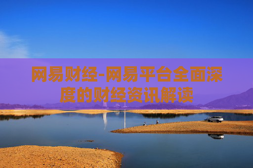 网易财经-网易平台全面深度的财经资讯解读