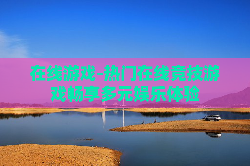 在线游戏-热门在线竞技游戏畅享多元娱乐体验
