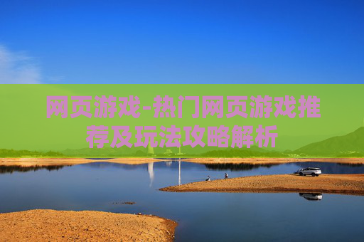 网页游戏-热门网页游戏推荐及玩法攻略解析