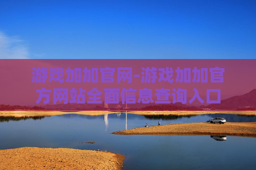 游戏加加官网-游戏加加官方网站全面信息查询入口