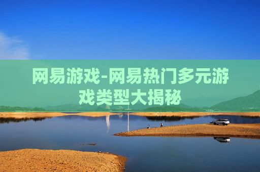 网易游戏-网易热门多元游戏类型大揭秘