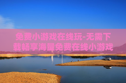 免费小游戏在线玩-无需下载畅享海量免费在线小游戏