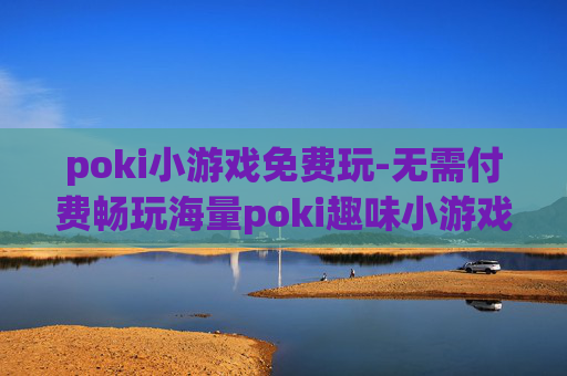 poki小游戏免费玩-无需付费畅玩海量poki趣味小游戏