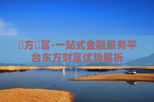 東方財富-一站式金融服务平台东方财富优势解析