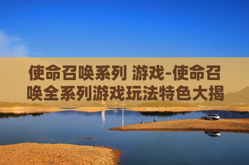 使命召唤系列 游戏-使命召唤全系列游戏玩法特色大揭秘