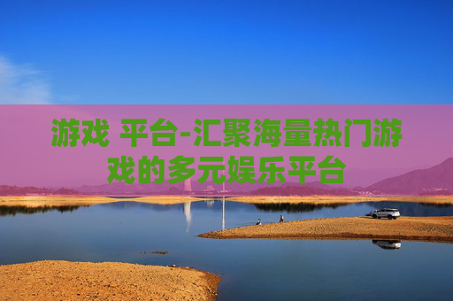 游戏 平台-汇聚海量热门游戏的多元娱乐平台
