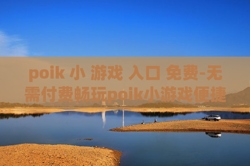 poik 小 游戏 入口 免费-无需付费畅玩poik小游戏便捷通道