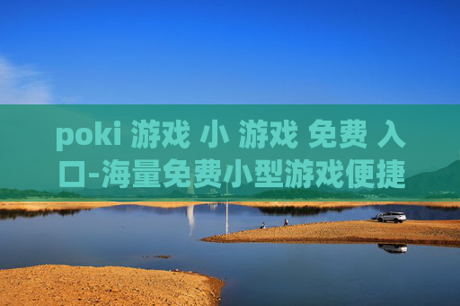 poki 游戏 小 游戏 免费 入口-海量免费小型游戏便捷畅玩通道