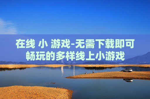在线 小 游戏-无需下载即可畅玩的多样线上小游戏
