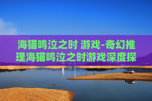 海猫鸣泣之时 游戏-奇幻推理海猫鸣泣之时游戏深度探秘