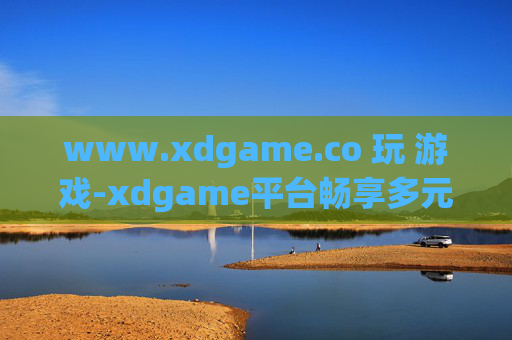 www.xdgame.co 玩 游戏-xdgame平台畅享多元精彩游戏体验