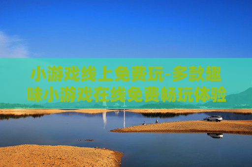 小游戏线上免费玩-多款趣味小游戏在线免费畅玩体验