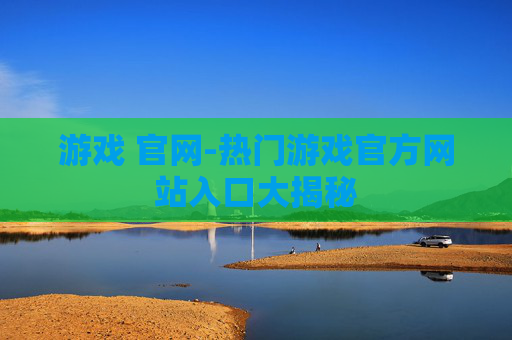游戏 官网-热门游戏官方网站入口大揭秘
