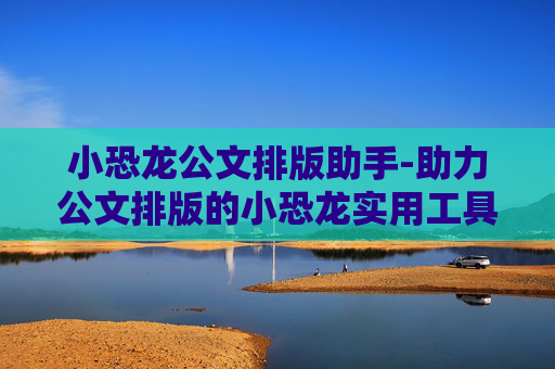 小恐龙公文排版助手-助力公文排版的小恐龙实用工具