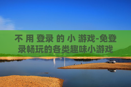 不 用 登录 的 小 游戏-免登录畅玩的各类趣味小游戏
