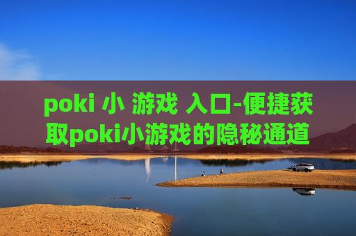 poki 小 游戏 入口-便捷获取poki小游戏的隐秘通道