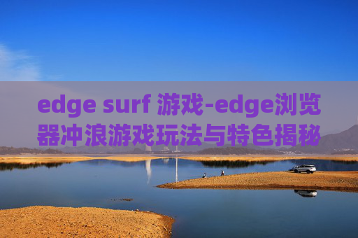 edge surf 游戏-edge浏览器冲浪游戏玩法与特色揭秘 edge surf 游戏-edge浏览器冲浪游戏玩法与特色揭秘