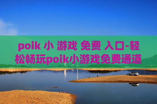 poik 小 游戏 免费 入口-轻松畅玩poik小游戏免费通道开启