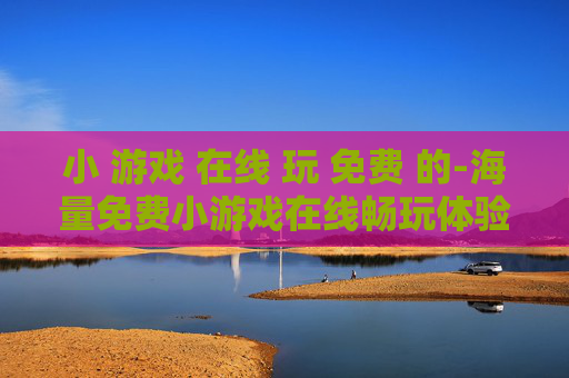 小 游戏 在线 玩 免费 的-海量免费小游戏在线畅玩体验