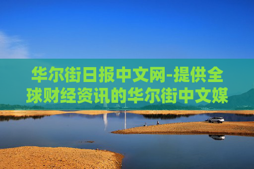华尔街日报中文网-提供全球财经资讯的华尔街中文媒体平台