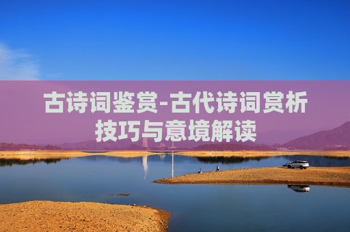 古诗词鉴赏-古代诗词赏析技巧与意境解读