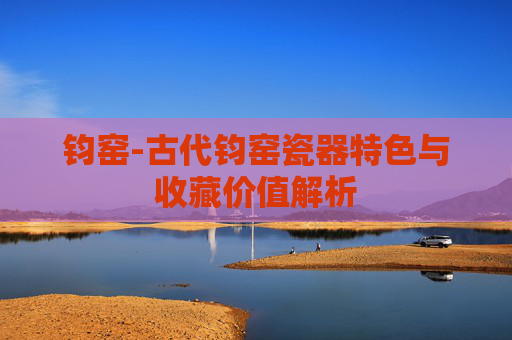 钧窑-古代钧窑瓷器特色与收藏价值解析