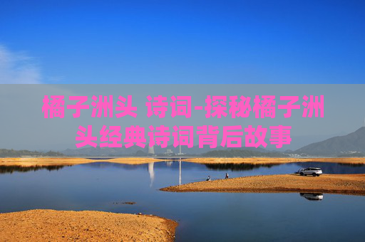 橘子洲头 诗词-探秘橘子洲头经典诗词背后故事