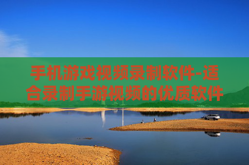手机游戏视频录制软件-适合录制手游视频的优质软件推荐