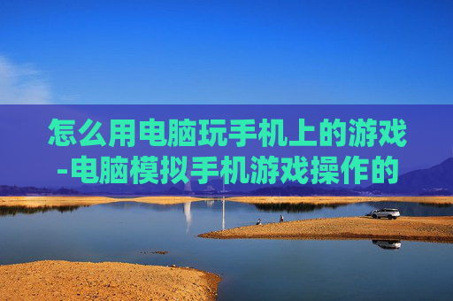 怎么用电脑玩手机上的游戏-电脑模拟手机游戏操作的实用方法