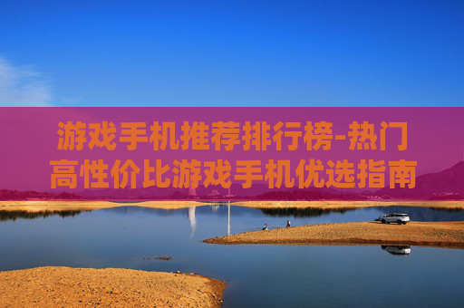 游戏手机推荐排行榜-热门高性价比游戏手机优选指南