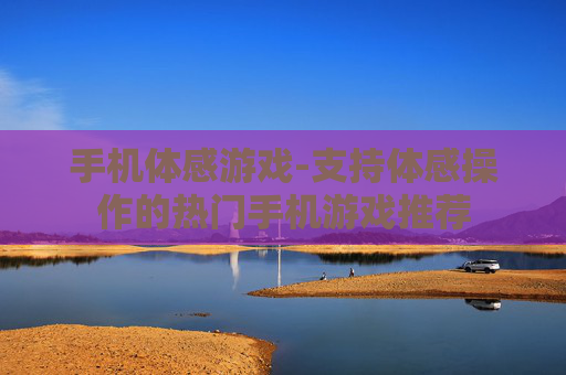 手机体感游戏-支持体感操作的热门手机游戏推荐