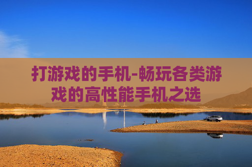 打游戏的手机-畅玩各类游戏的高性能手机之选