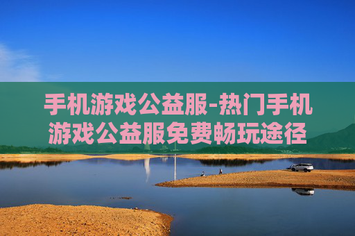 手机游戏公益服-热门手机游戏公益服免费畅玩途径