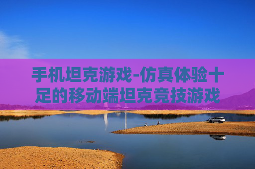 手机坦克游戏-仿真体验十足的移动端坦克竞技游戏