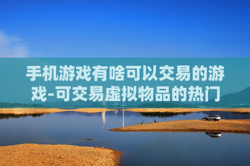 手机游戏有啥可以交易的游戏-可交易虚拟物品的热门手机游戏推荐