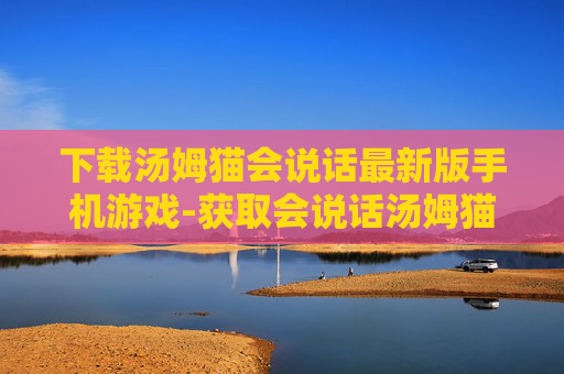 下载汤姆猫会说话最新版手机游戏-获取会说话汤姆猫手游新版下载途径