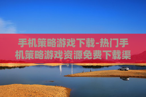 手机策略游戏下载-热门手机策略游戏资源免费下载渠道