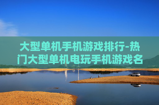 大型单机手机游戏排行-热门大型单机电玩手机游戏名次汇总