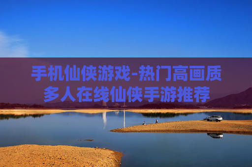 手机仙侠游戏-热门高画质多人在线仙侠手游推荐