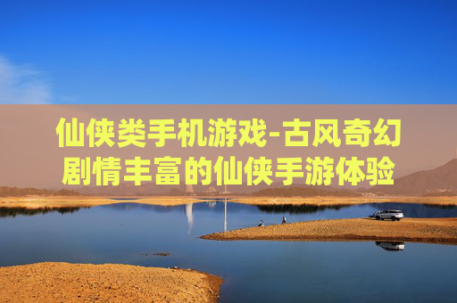 仙侠类手机游戏-古风奇幻剧情丰富的仙侠手游体验