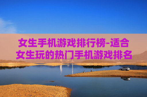女生手机游戏排行榜-适合女生玩的热门手机游戏排名情况