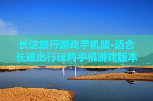 长途旅行游戏手机版-适合长途出行玩的手机游戏版本