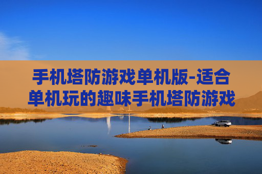 手机塔防游戏单机版-适合单机玩的趣味手机塔防游戏