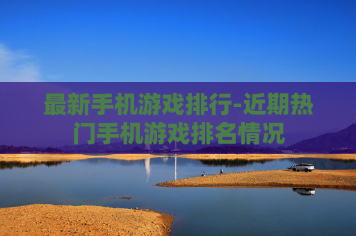 最新手机游戏排行-近期热门手机游戏排名情况