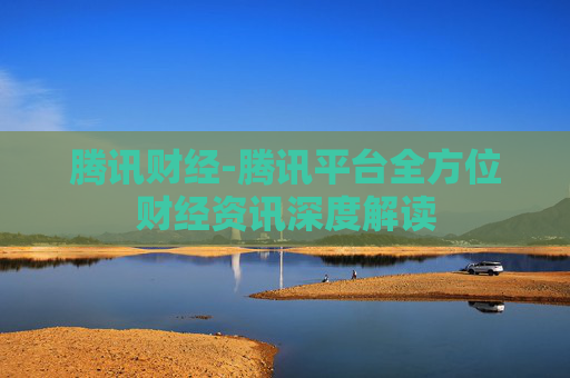 腾讯财经-腾讯平台全方位财经资讯深度解读