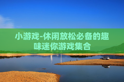 小游戏-休闲放松必备的趣味迷你游戏集合