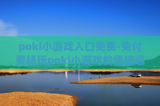 poki小游戏入口免费-免付费畅玩poki小游戏的便捷通道