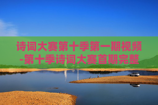 诗词大赛第十季第一期视频-第十季诗词大赛首期完整视频内容