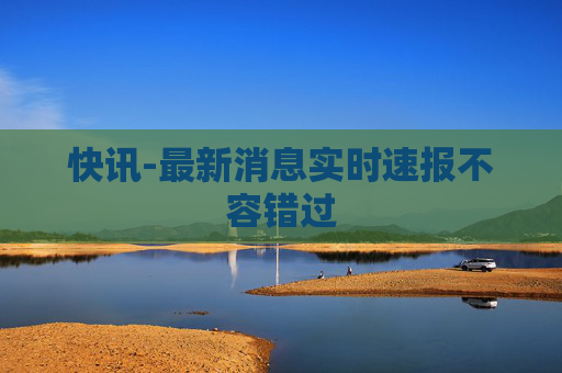 快讯-最新消息实时速报不容错过