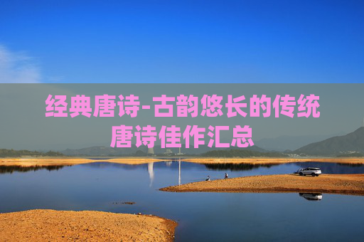 经典唐诗-古韵悠长的传统唐诗佳作汇总